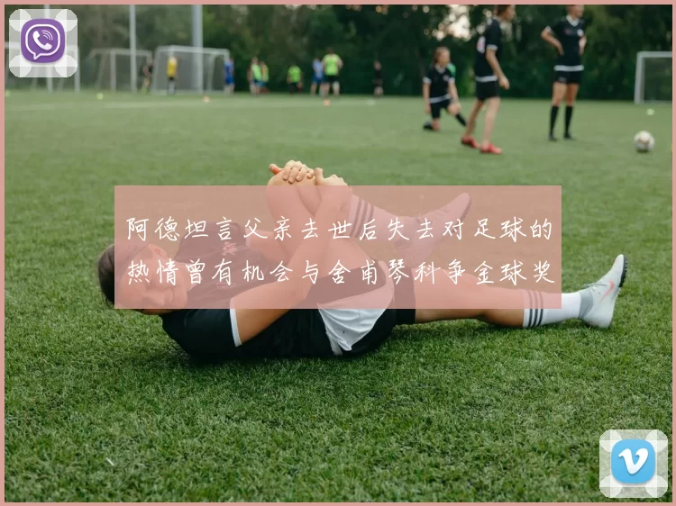 阿德坦言父亲去世后失去对足球的热情曾有机会与舍甫琴科争金球奖