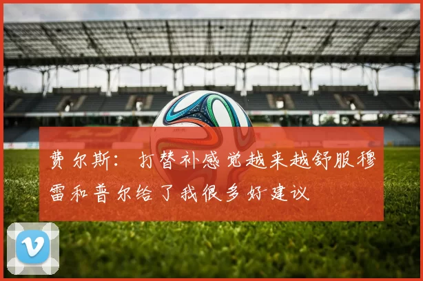 费尔斯：打替补感觉越来越舒服穆雷和普尔给了我很多好建议