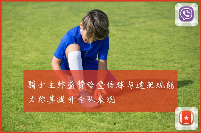 骑士主帅盛赞哈登传球与造犯规能力称其提升全队表现