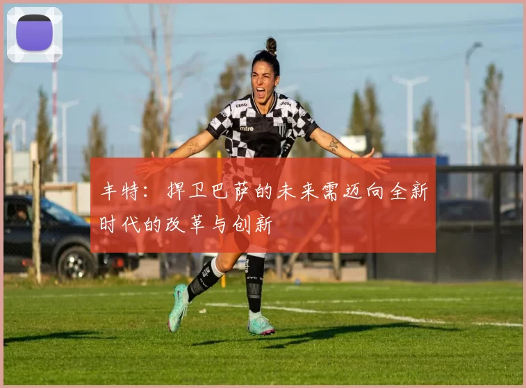 丰特：捍卫巴萨的未来需迈向全新时代的改革与创新