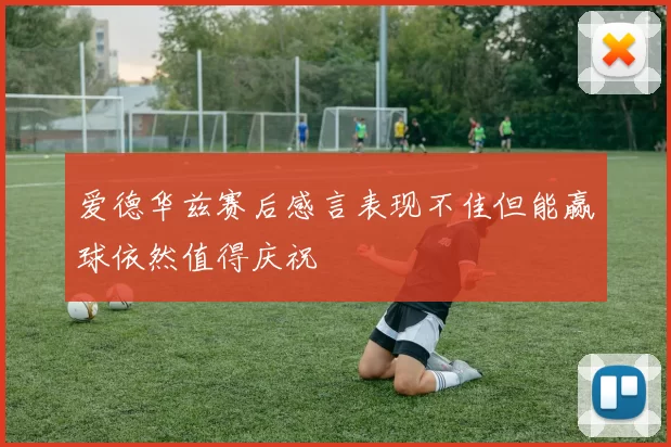 爱德华兹赛后感言表现不佳但能赢球依然值得庆祝