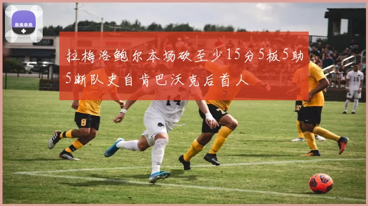 拉梅洛鲍尔本场砍至少15分5板5助5断队史自肯巴沃克后首人