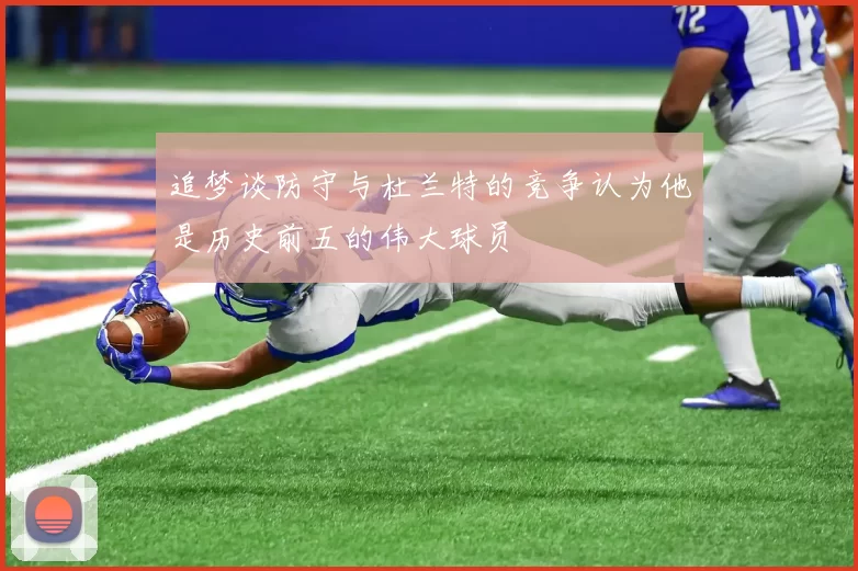 追梦谈防守与杜兰特的竞争认为他是历史前五的伟大球员