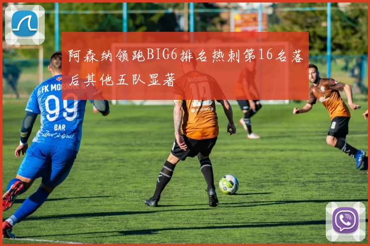 阿森纳领跑BIG6排名热刺第16名落后其他五队显著