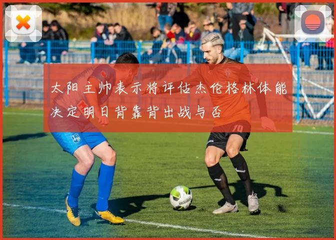 太阳主帅表示将评估杰伦格林体能决定明日背靠背出战与否