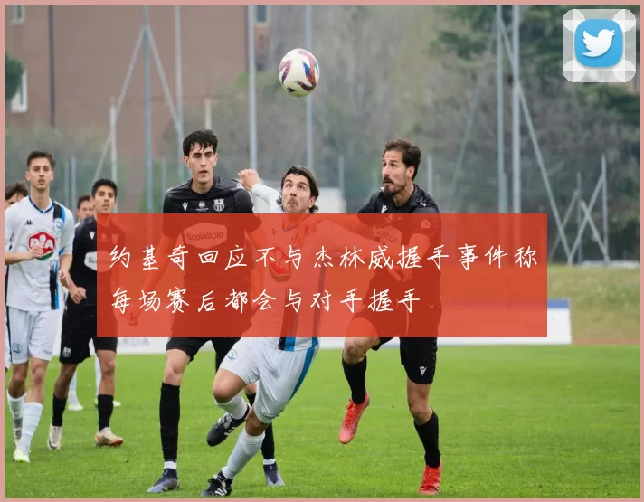 约基奇回应不与杰林威握手事件称每场赛后都会与对手握手