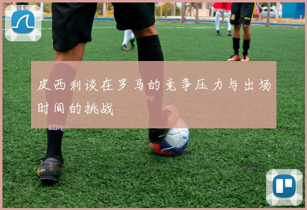 皮西利谈在罗马的竞争压力与出场时间的挑战