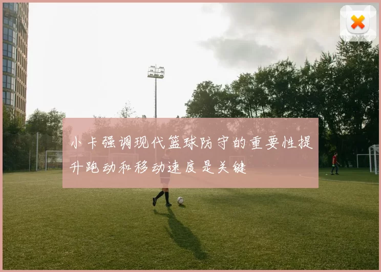 小卡强调现代篮球防守的重要性提升跑动和移动速度是关键