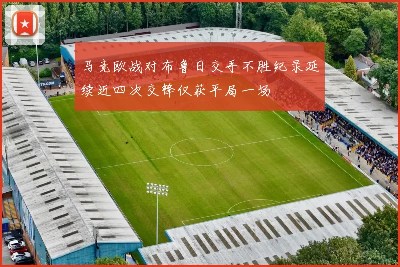 马竞欧战对布鲁日交手不胜纪录延续近四次交锋仅获平局一场