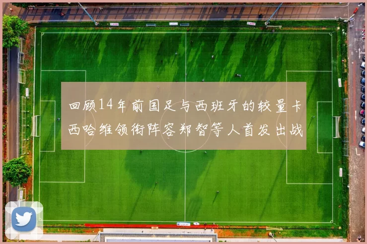 回顾14年前国足与西班牙的较量卡西哈维领衔阵容郑智等人首发出战