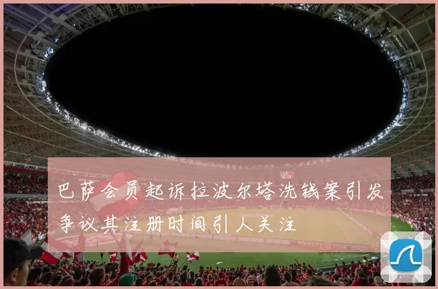 巴萨会员起诉拉波尔塔洗钱案引发争议其注册时间引人关注