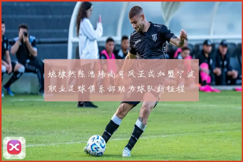姚棣然陈浩玮尚可风正式加盟宁波职业足球俱乐部助力球队新征程
