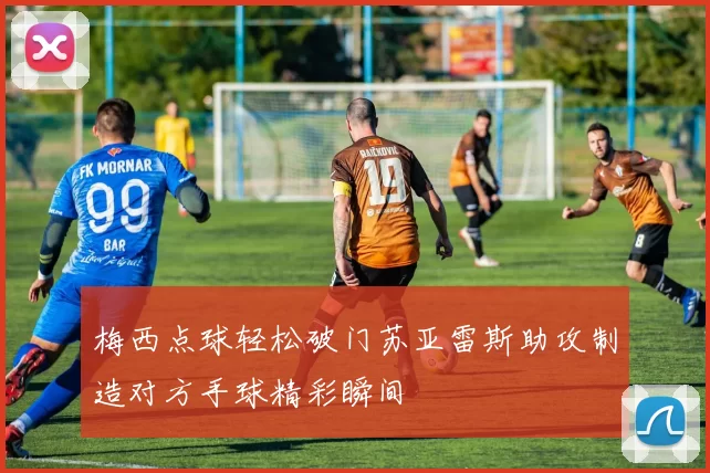 梅西点球轻松破门苏亚雷斯助攻制造对方手球精彩瞬间