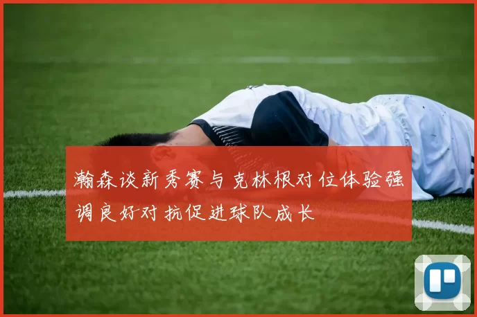 瀚森谈新秀赛与克林根对位体验强调良好对抗促进球队成长