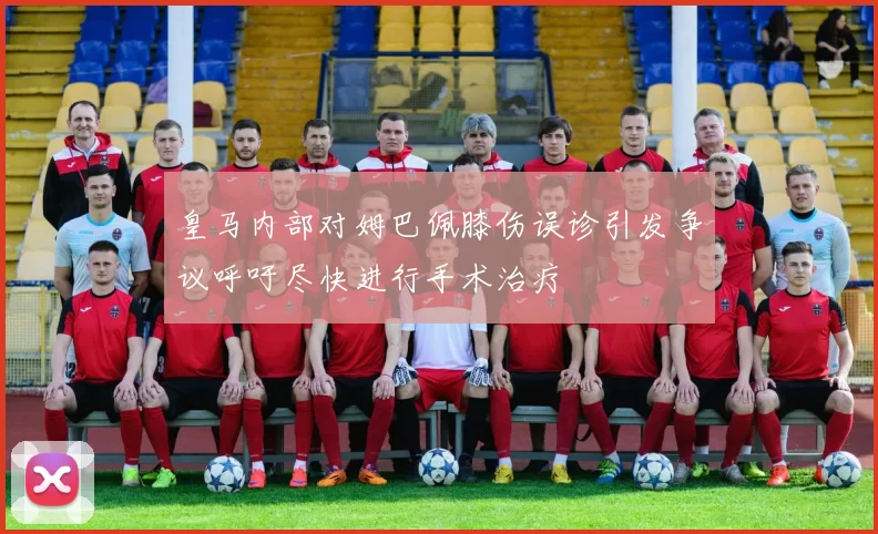 皇马内部对姆巴佩膝伤误诊引发争议呼吁尽快进行手术治疗