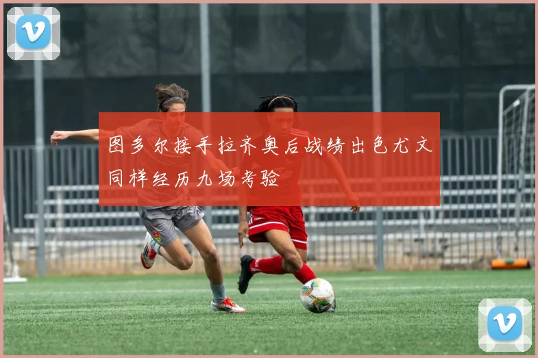 图多尔接手拉齐奥后战绩出色尤文同样经历九场考验