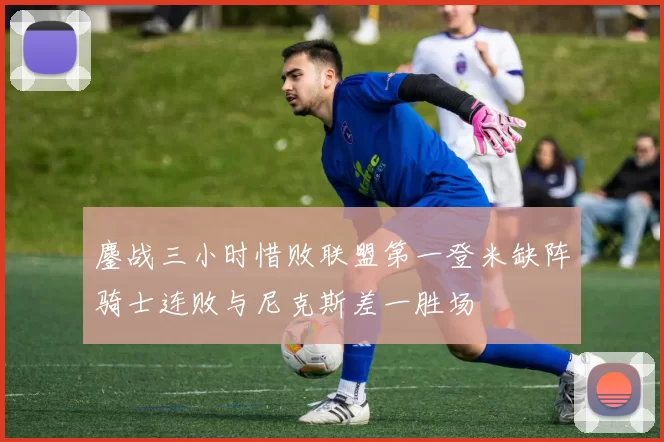 鏖战三小时惜败联盟第一登米缺阵骑士连败与尼克斯差一胜场