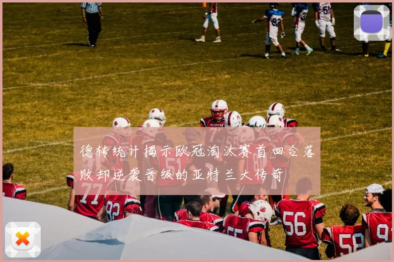 德转统计揭示欧冠淘汰赛首回合落败却逆袭晋级的亚特兰大传奇
