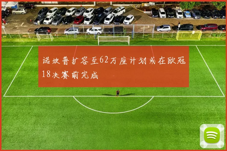 诺坎普扩容至62万座计划或在欧冠18决赛前完成