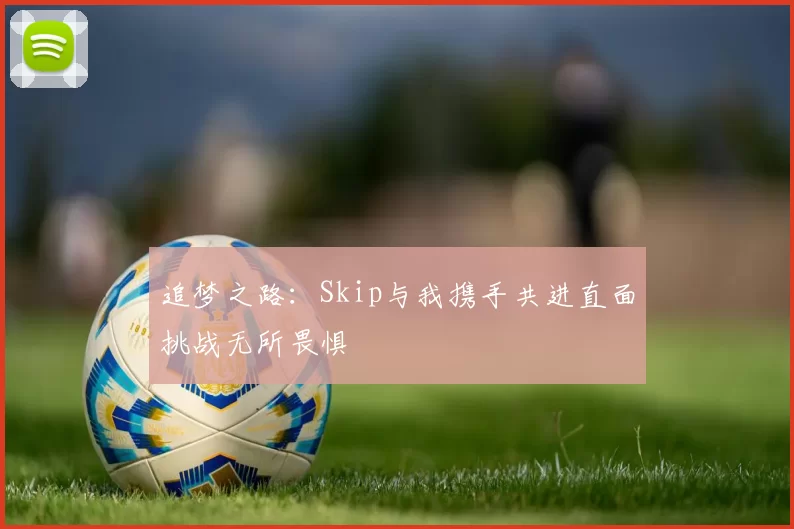 追梦之路：Skip与我携手共进直面挑战无所畏惧