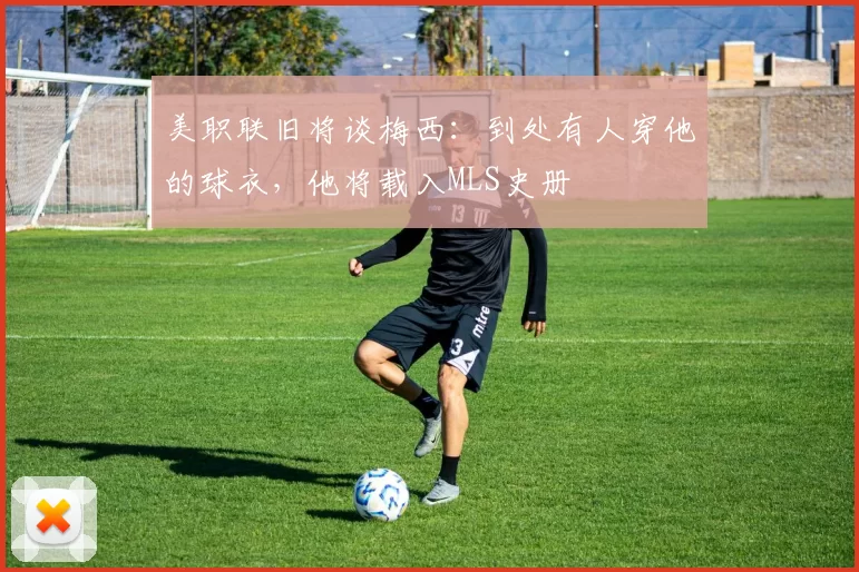 美职联旧将谈梅西：到处有人穿他的球衣，他将载入MLS史册