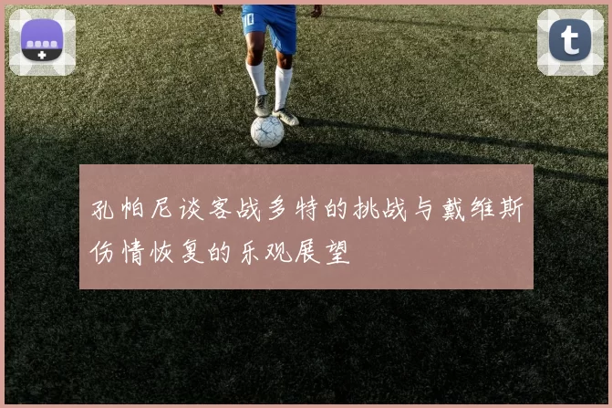 孔帕尼谈客战多特的挑战与戴维斯伤情恢复的乐观展望