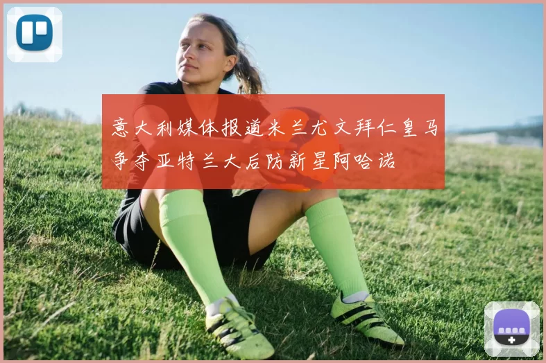 意大利媒体报道米兰尤文拜仁皇马争夺亚特兰大后防新星阿哈诺