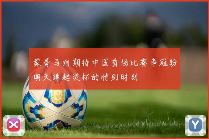 蒙哥马利期待中国首场比赛争冠盼明天捧起奖杯的特别时刻