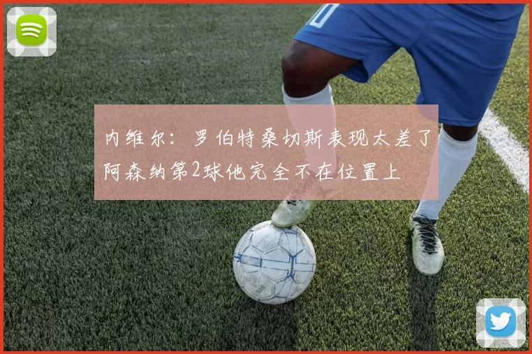 内维尔：罗伯特桑切斯表现太差了阿森纳第2球他完全不在位置上