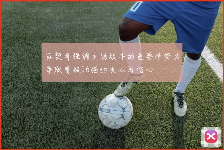 苏契奇强调主场战斗的重要性努力争取晋级16强的决心与信心