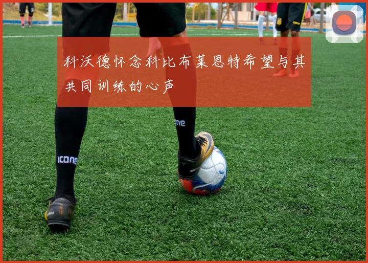 科沃德怀念科比布莱恩特希望与其共同训练的心声