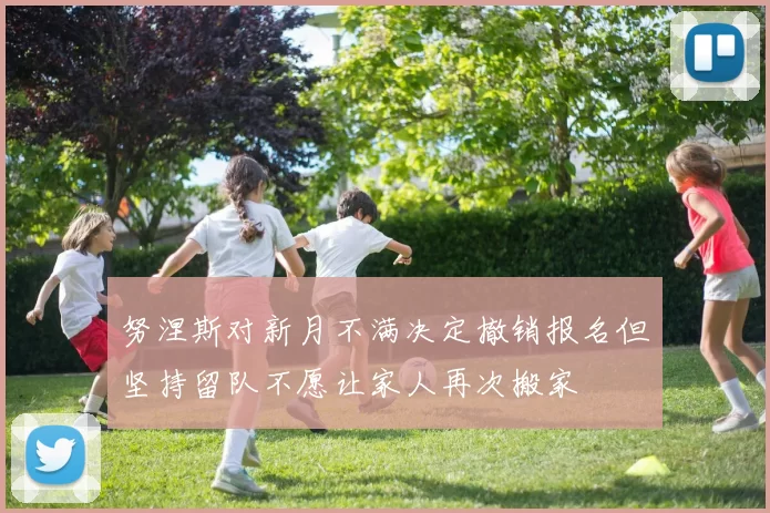 努涅斯对新月不满决定撤销报名但坚持留队不愿让家人再次搬家