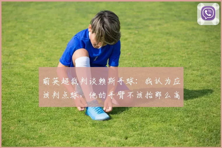 前英超裁判谈赖斯手球：我认为应该判点球，他的手臂不该抬那么高