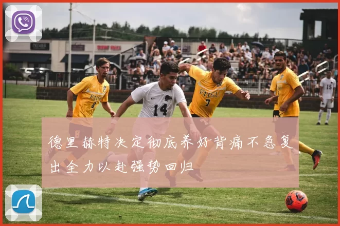 德里赫特决定彻底养好背痛不急复出全力以赴强势回归