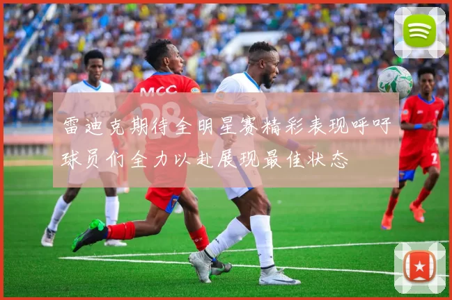 雷迪克期待全明星赛精彩表现呼吁球员们全力以赴展现最佳状态