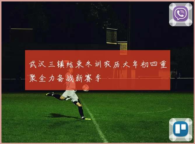武汉三镇结束冬训农历大年初四重聚全力备战新赛季