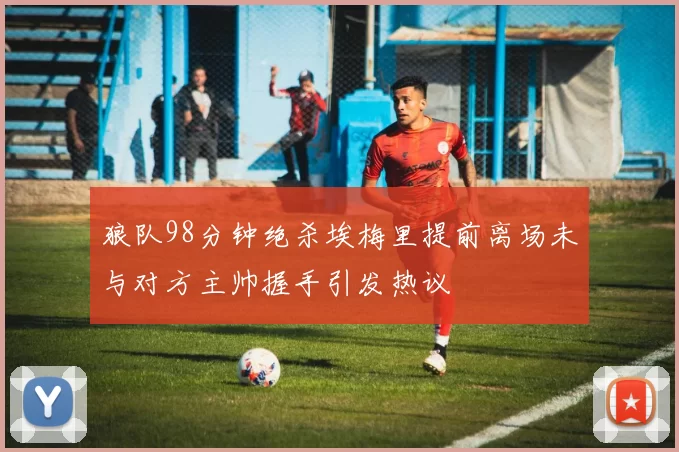 狼队98分钟绝杀埃梅里提前离场未与对方主帅握手引发热议