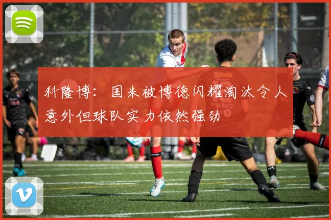科隆博：国米被博德闪耀淘汰令人意外但球队实力依然强劲