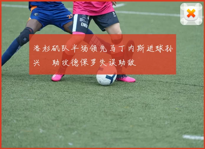 洛杉矶队半场领先马丁内斯进球孙兴慜助攻德保罗失误助敌