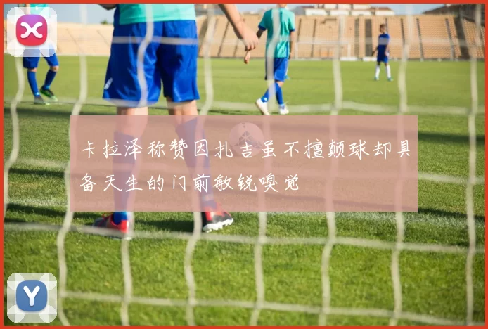 卡拉泽称赞因扎吉虽不擅颠球却具备天生的门前敏锐嗅觉